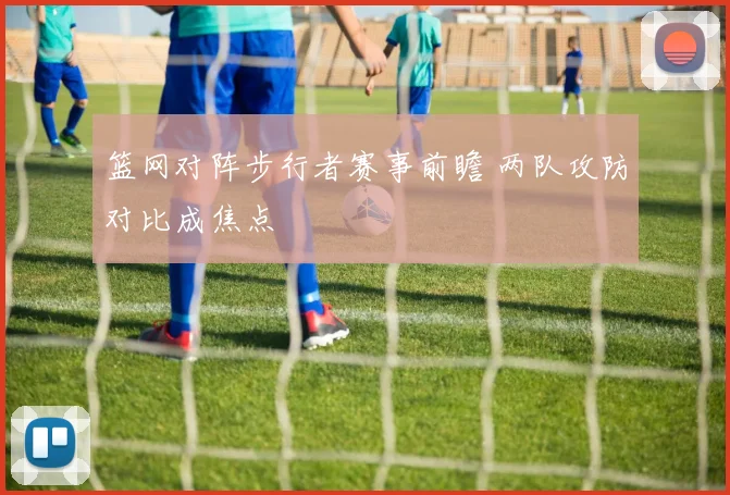 篮网对阵步行者赛事前瞻 两队攻防对比成焦点