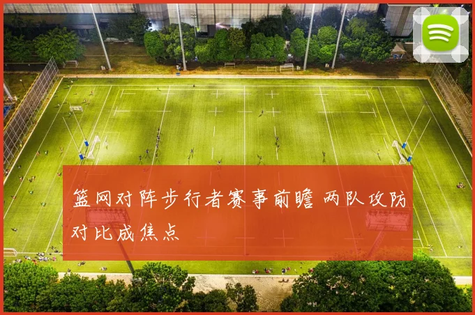 篮网对阵步行者赛事前瞻 两队攻防对比成焦点