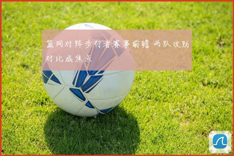 篮网对阵步行者赛事前瞻 两队攻防对比成焦点