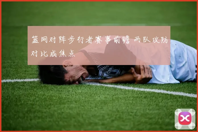 篮网对阵步行者赛事前瞻 两队攻防对比成焦点