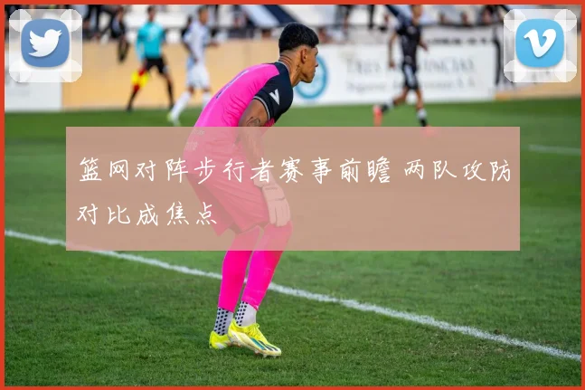 篮网对阵步行者赛事前瞻 两队攻防对比成焦点