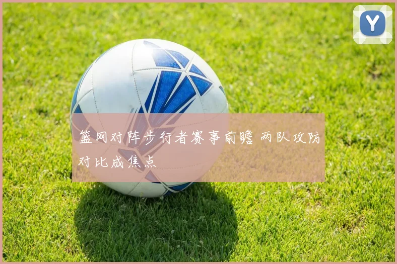 篮网对阵步行者赛事前瞻 两队攻防对比成焦点