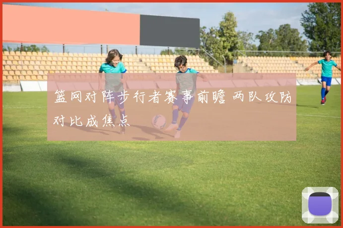 篮网对阵步行者赛事前瞻 两队攻防对比成焦点