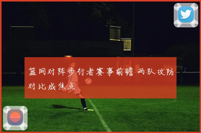 篮网对阵步行者赛事前瞻 两队攻防对比成焦点