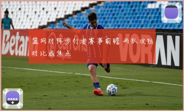 篮网对阵步行者赛事前瞻 两队攻防对比成焦点