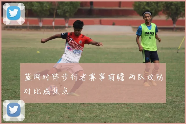 篮网对阵步行者赛事前瞻 两队攻防对比成焦点