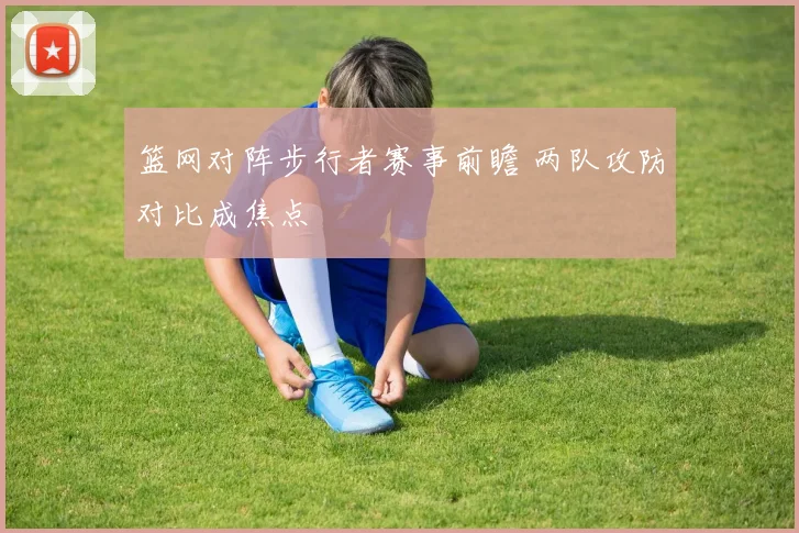 篮网对阵步行者赛事前瞻 两队攻防对比成焦点
