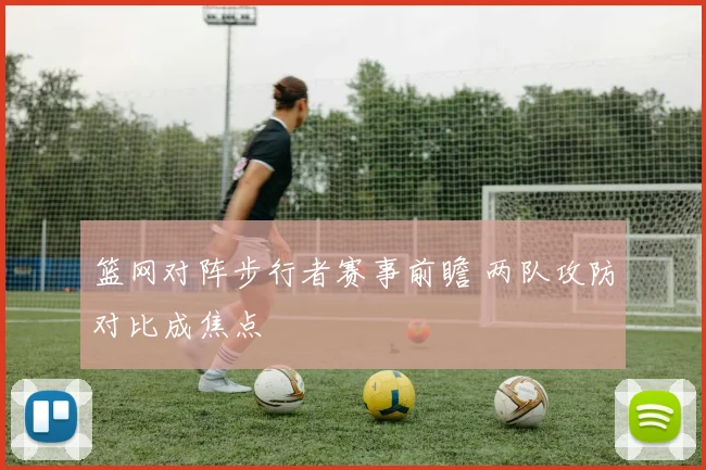 篮网对阵步行者赛事前瞻 两队攻防对比成焦点
