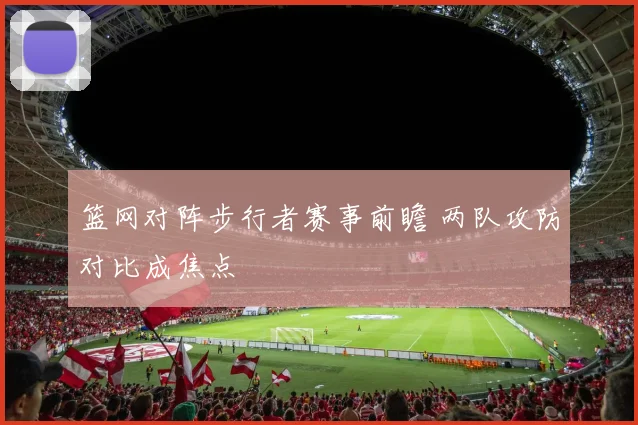 篮网对阵步行者赛事前瞻 两队攻防对比成焦点