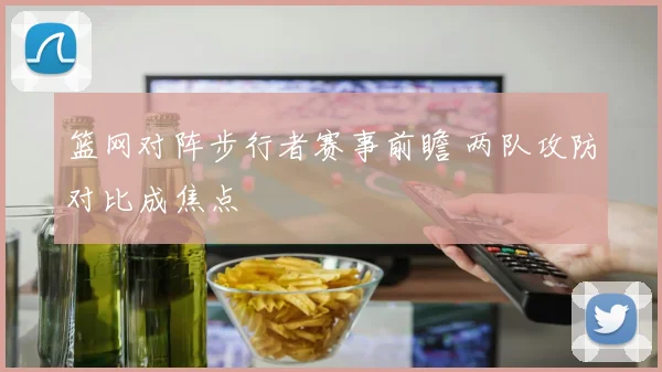 篮网对阵步行者赛事前瞻 两队攻防对比成焦点