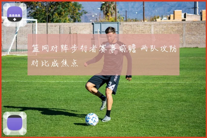篮网对阵步行者赛事前瞻 两队攻防对比成焦点