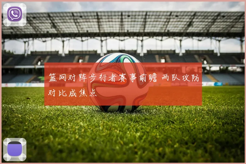 篮网对阵步行者赛事前瞻 两队攻防对比成焦点