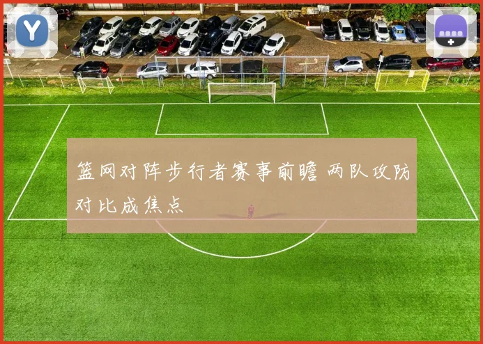 篮网对阵步行者赛事前瞻 两队攻防对比成焦点