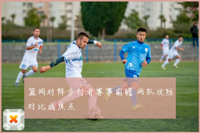 篮网对阵步行者赛事前瞻 两队攻防对比成焦点