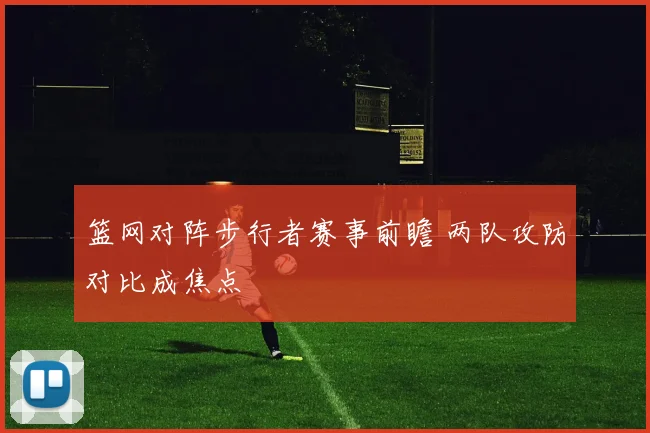 篮网对阵步行者赛事前瞻 两队攻防对比成焦点