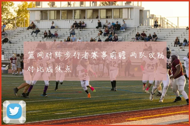篮网对阵步行者赛事前瞻 两队攻防对比成焦点