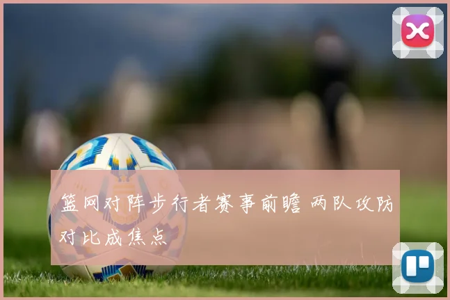 篮网对阵步行者赛事前瞻 两队攻防对比成焦点