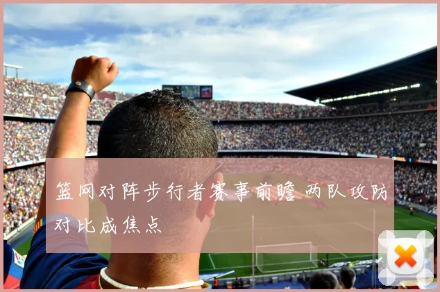 篮网对阵步行者赛事前瞻 两队攻防对比成焦点