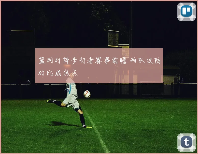 篮网对阵步行者赛事前瞻 两队攻防对比成焦点