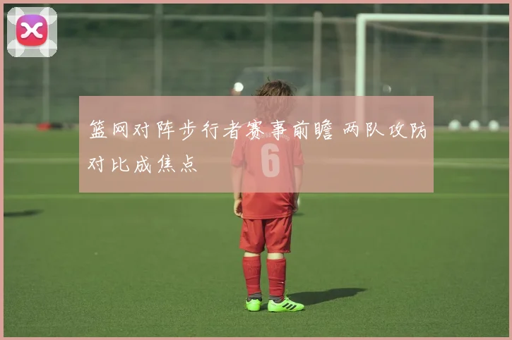 篮网对阵步行者赛事前瞻 两队攻防对比成焦点