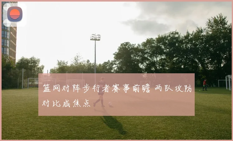 篮网对阵步行者赛事前瞻 两队攻防对比成焦点