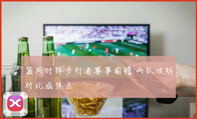 篮网对阵步行者赛事前瞻 两队攻防对比成焦点