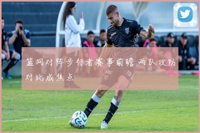篮网对阵步行者赛事前瞻 两队攻防对比成焦点