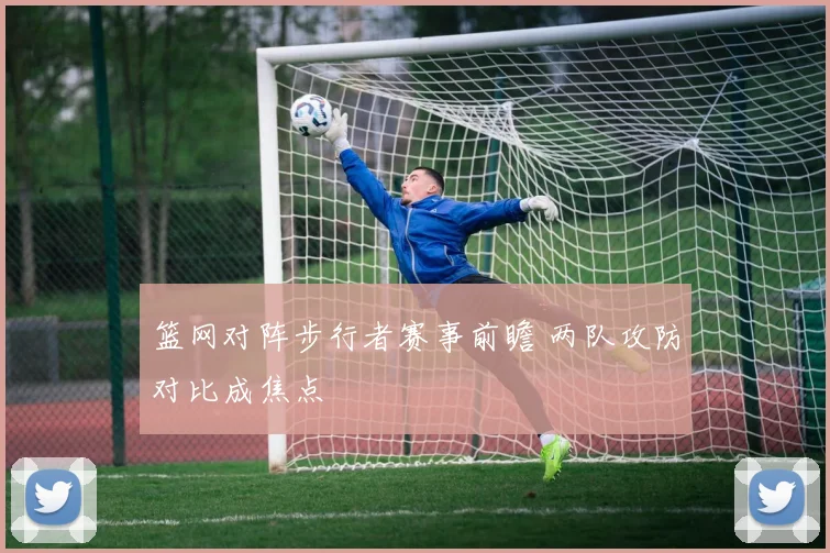 篮网对阵步行者赛事前瞻 两队攻防对比成焦点
