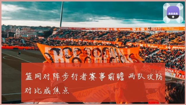 篮网对阵步行者赛事前瞻 两队攻防对比成焦点