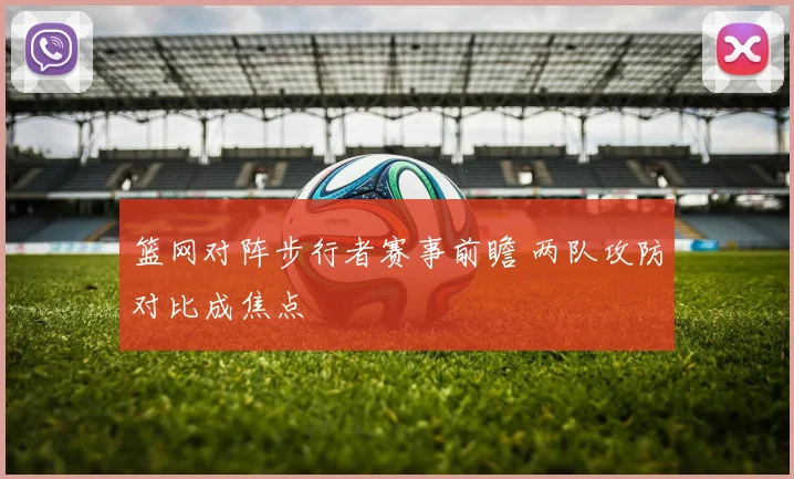篮网对阵步行者赛事前瞻 两队攻防对比成焦点