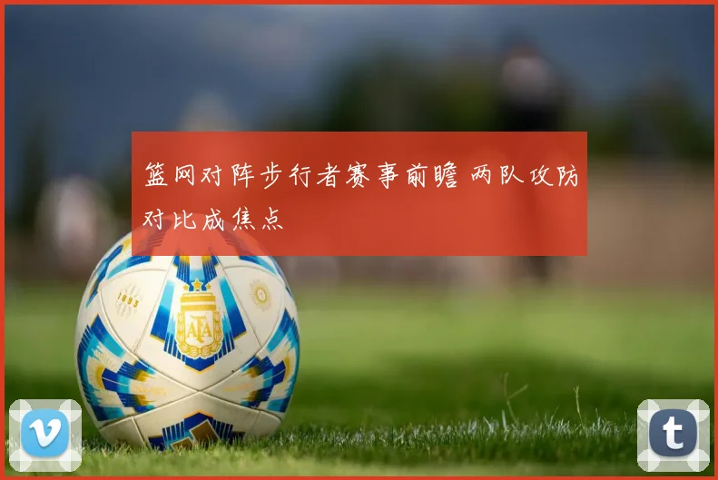 篮网对阵步行者赛事前瞻 两队攻防对比成焦点