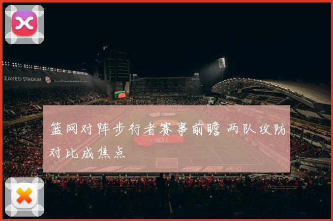 篮网对阵步行者赛事前瞻 两队攻防对比成焦点