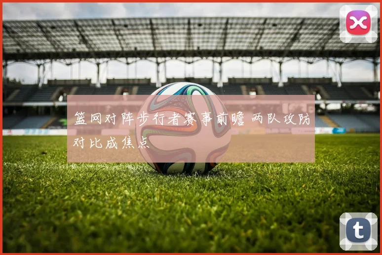 篮网对阵步行者赛事前瞻 两队攻防对比成焦点