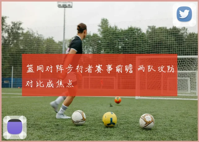 篮网对阵步行者赛事前瞻 两队攻防对比成焦点