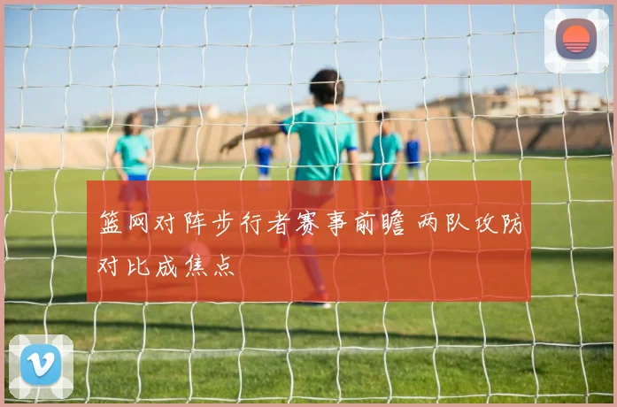 篮网对阵步行者赛事前瞻 两队攻防对比成焦点