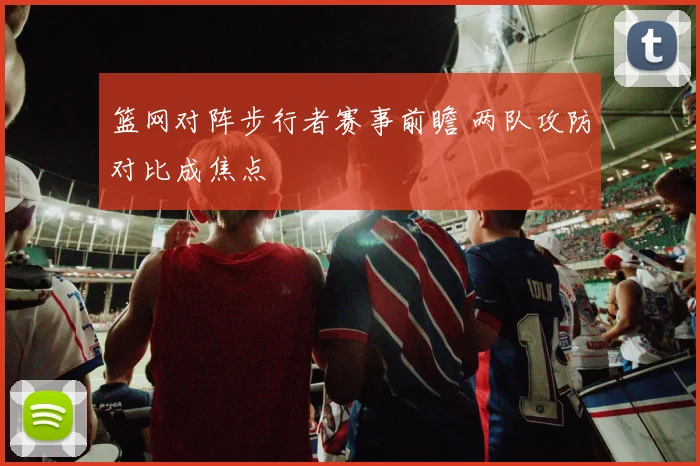 篮网对阵步行者赛事前瞻 两队攻防对比成焦点