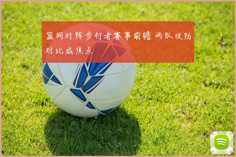 篮网对阵步行者赛事前瞻 两队攻防对比成焦点