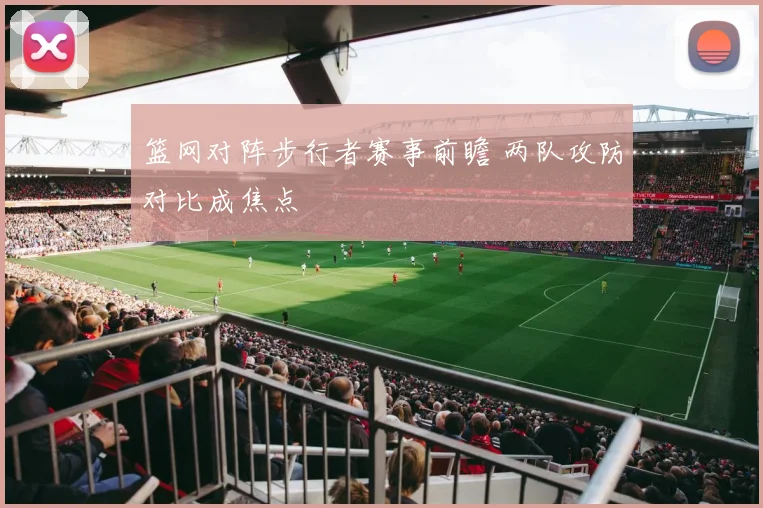 篮网对阵步行者赛事前瞻 两队攻防对比成焦点