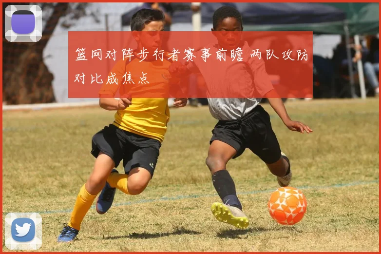 篮网对阵步行者赛事前瞻 两队攻防对比成焦点