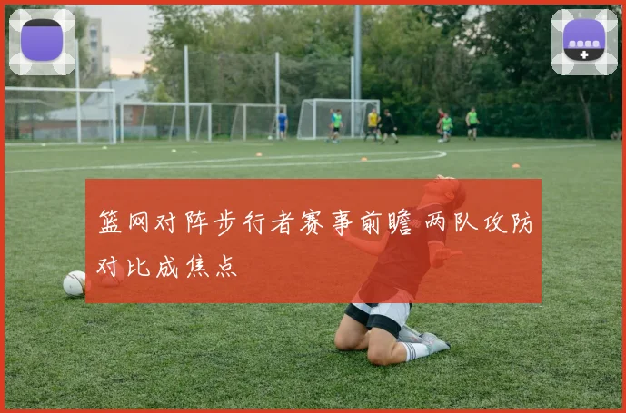 篮网对阵步行者赛事前瞻 两队攻防对比成焦点