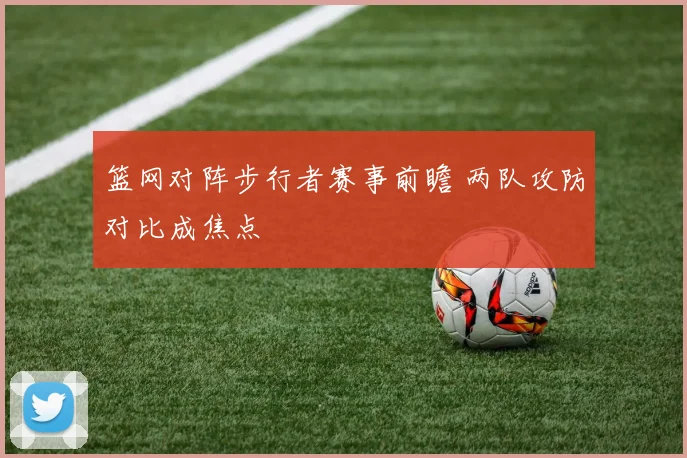 篮网对阵步行者赛事前瞻 两队攻防对比成焦点