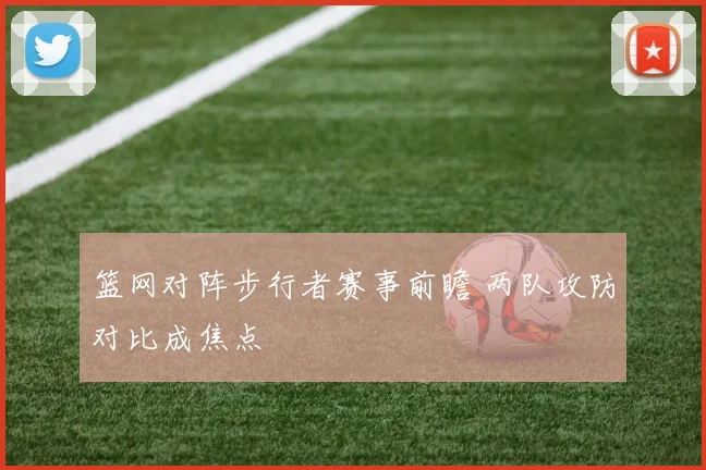 篮网对阵步行者赛事前瞻 两队攻防对比成焦点