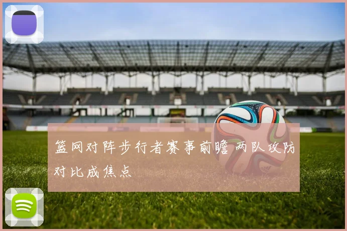篮网对阵步行者赛事前瞻 两队攻防对比成焦点
