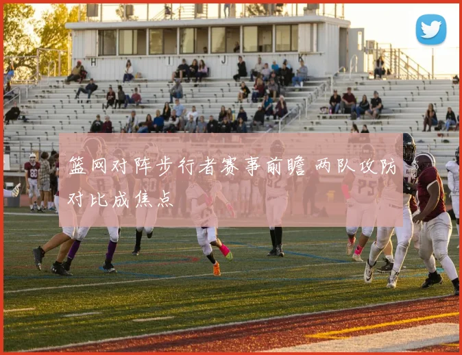 篮网对阵步行者赛事前瞻 两队攻防对比成焦点