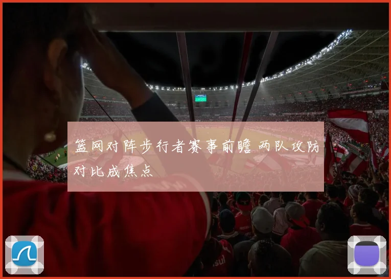 篮网对阵步行者赛事前瞻 两队攻防对比成焦点