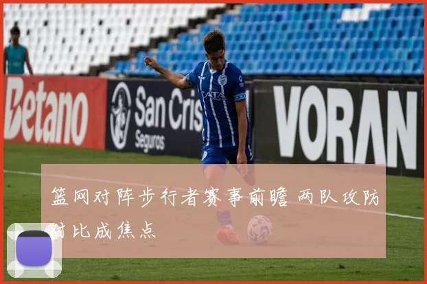 篮网对阵步行者赛事前瞻 两队攻防对比成焦点
