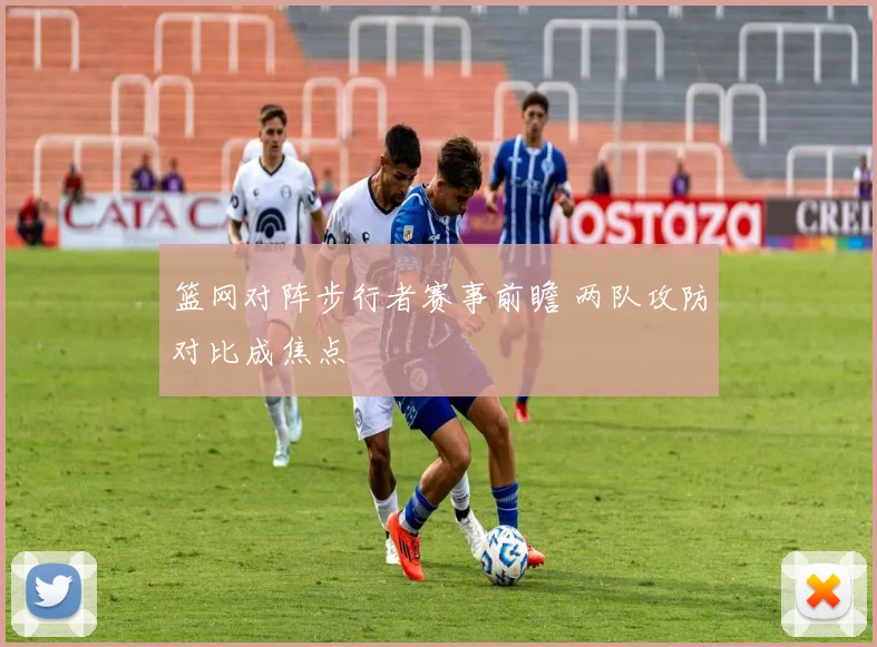 篮网对阵步行者赛事前瞻 两队攻防对比成焦点