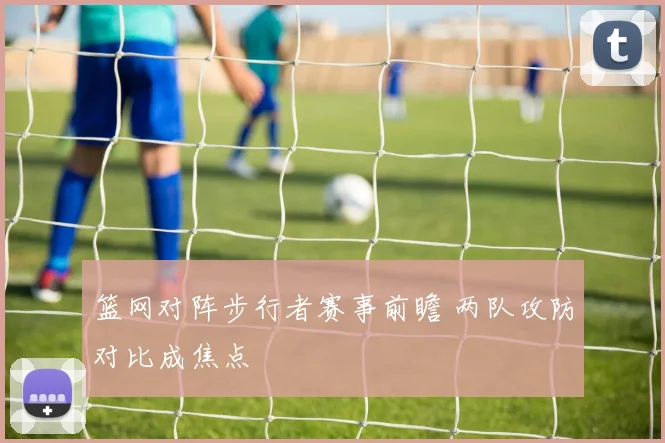 篮网对阵步行者赛事前瞻 两队攻防对比成焦点