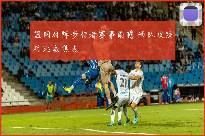 篮网对阵步行者赛事前瞻 两队攻防对比成焦点