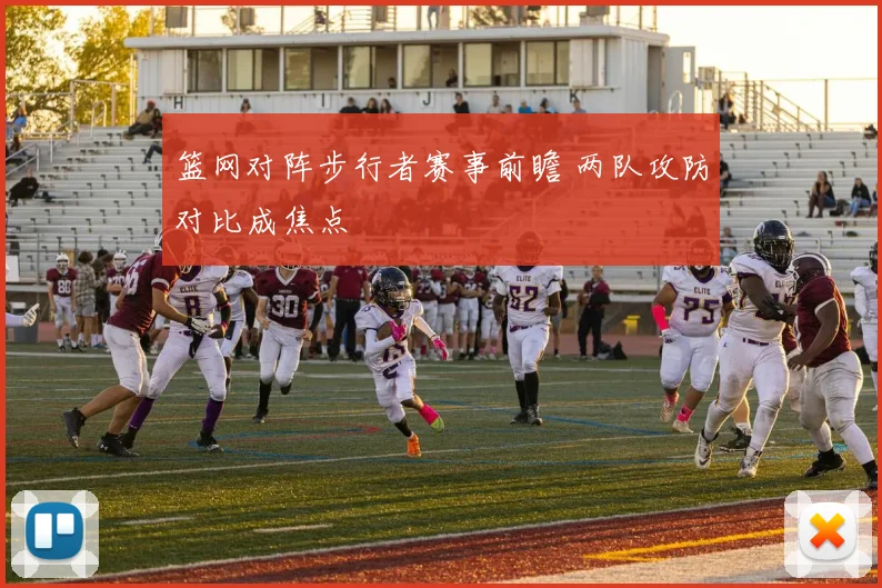 篮网对阵步行者赛事前瞻 两队攻防对比成焦点